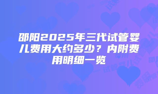 邵阳2025年三代试管婴儿费用大约多少？内附费用明细一览