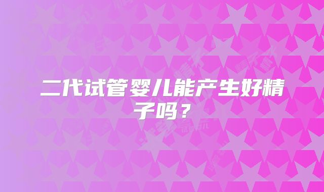 二代试管婴儿能产生好精子吗?