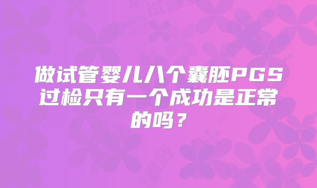 做试管婴儿八个囊胚PGS过检只有一个成功是正常的吗?