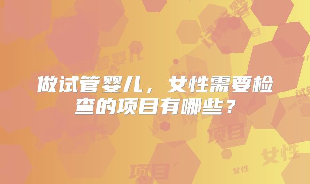 做试管婴儿，女性需要检查的项目有哪些？
