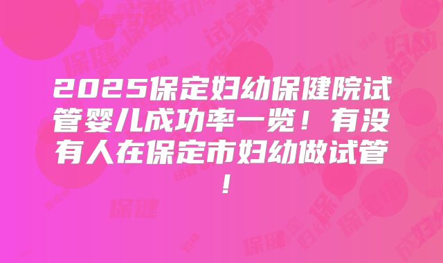2025保定妇幼保健院试管婴儿成功率一览！有没有人在保定市妇幼做试管！
