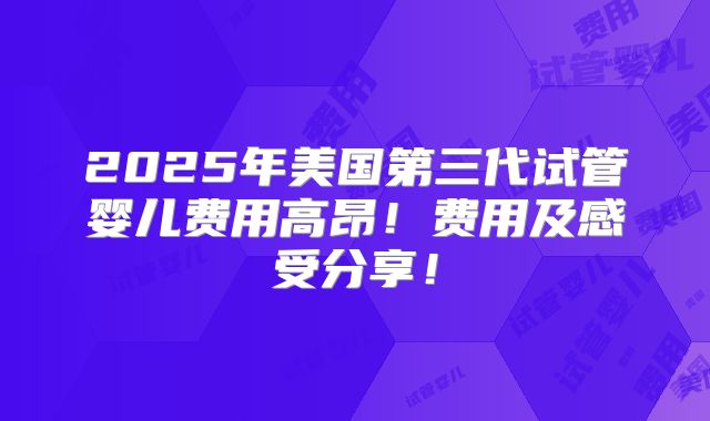 2025年美国第三代试管婴儿费用高昂!费用及感受分享!