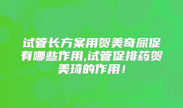 试管长方案用贺美奇尿促有哪些作用,试管促排药贺美琦的作用！
