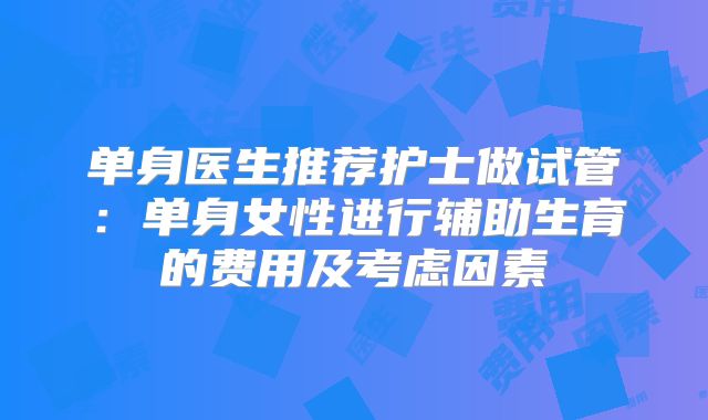 单身医生推荐护士做试管：单身女性进行辅助生育的费用及考虑因素