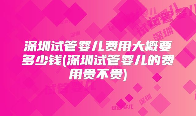 深圳试管婴儿费用大概要多少钱(深圳试管婴儿的费用贵不贵)