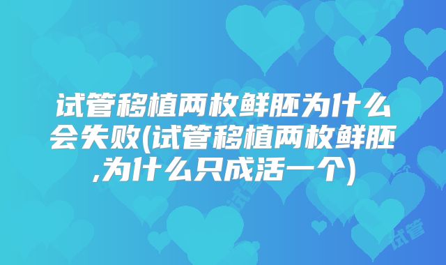试管移植两枚鲜胚为什么会失败(试管移植两枚鲜胚,为什么只成活一个)