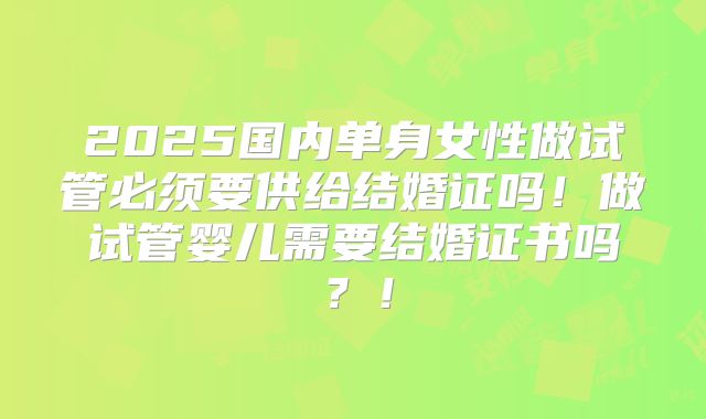 2025国内单身女性做试管必须要供给结婚证吗！做试管婴儿需要结婚证书吗？！