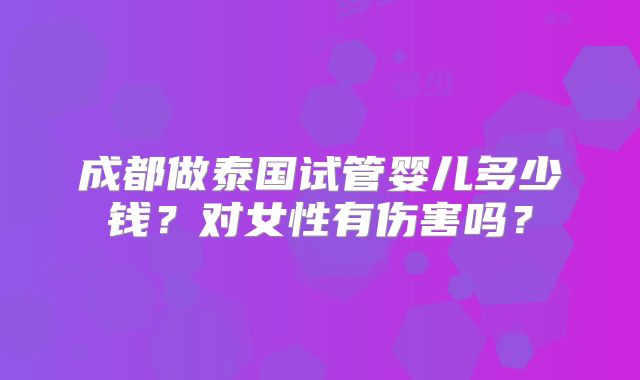 成都做泰国试管婴儿多少钱？对女性有伤害吗？