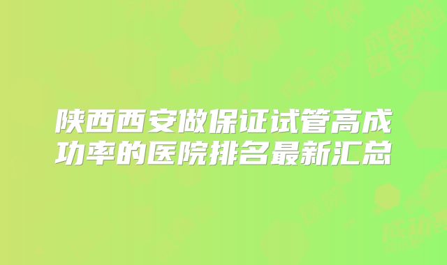 陕西西安做保证试管高成功率的医院排名最新汇总