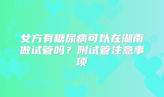 女方有糖尿病可以在湖南做试管吗？附试管注意事项