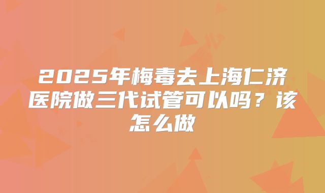 2025年梅毒去上海仁济医院做三代试管可以吗？该怎么做