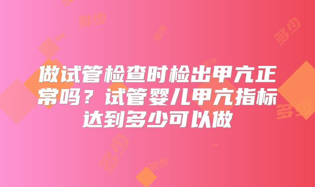 做试管检查时检出甲亢正常吗？试管婴儿甲亢指标达到多少可以做