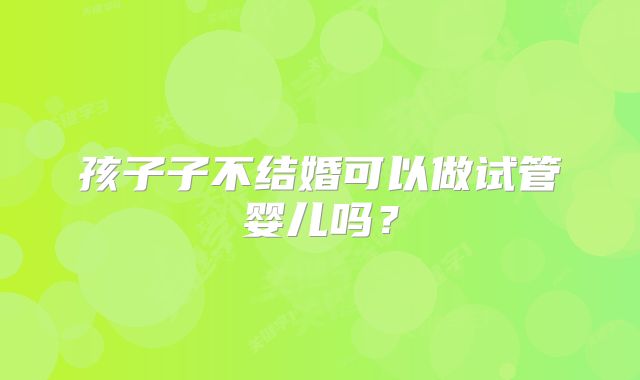 孩子子不结婚可以做试管婴儿吗?