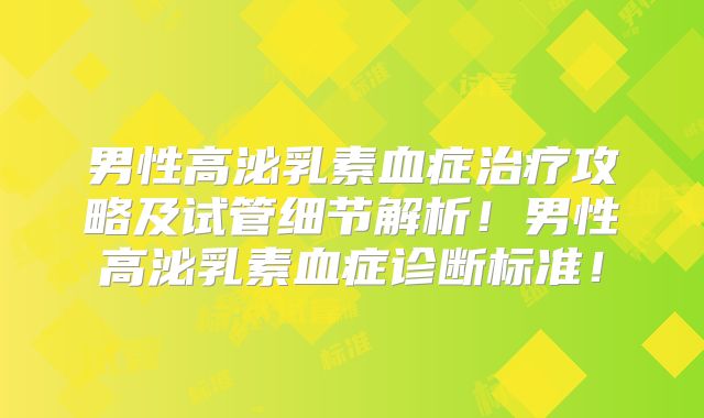 男性高泌乳素血症治疗攻略及试管细节解析！男性高泌乳素血症诊断标准！