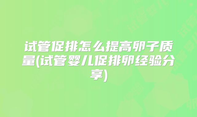 试管促排怎么提高卵子质量(试管婴儿促排卵经验分享)