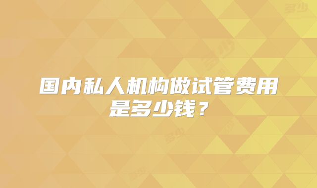 国内私人机构做试管费用是多少钱?
