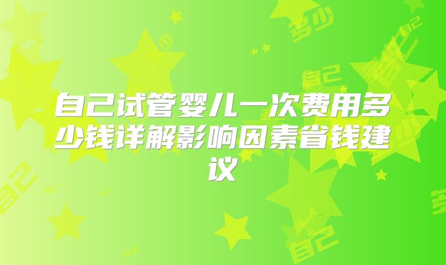 自己试管婴儿一次费用多少钱详解影响因素省钱建议