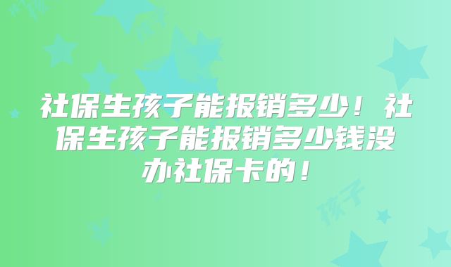 社保生孩子能报销多少!社保生孩子能报销多少钱没办社保卡的!