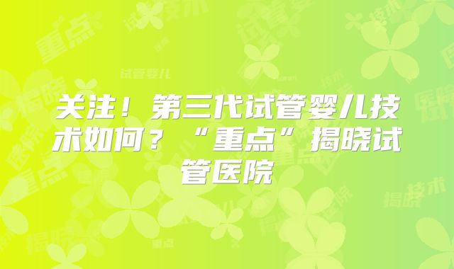 关注！第三代试管婴儿技术如何？“重点”揭晓试管医院