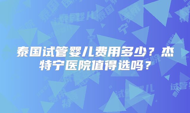 泰国试管婴儿费用多少?杰特宁医院值得选吗?