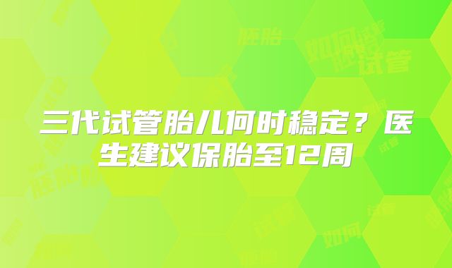 三代试管胎儿何时稳定？医生建议保胎至12周