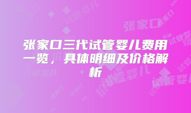 张家口三代试管婴儿费用一览，具体明细及价格解析