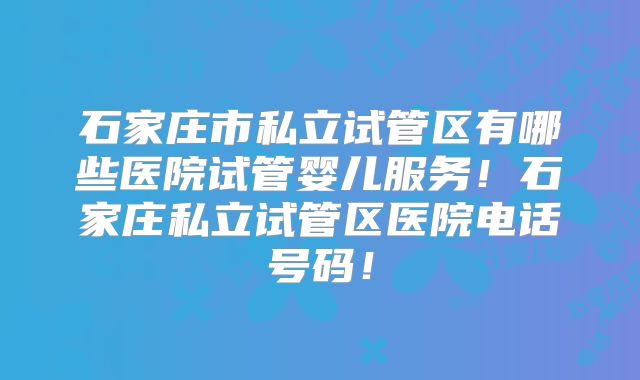 石家庄市私立试管区有哪些医院试管婴儿服务！石家庄私立试管区医院电话号码！