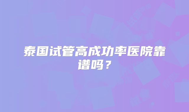 泰国试管高成功率医院靠谱吗?