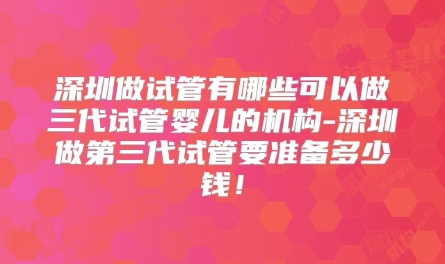 深圳做试管有哪些可以做三代试管婴儿的机构-深圳做第三代试管要准备多少钱！
