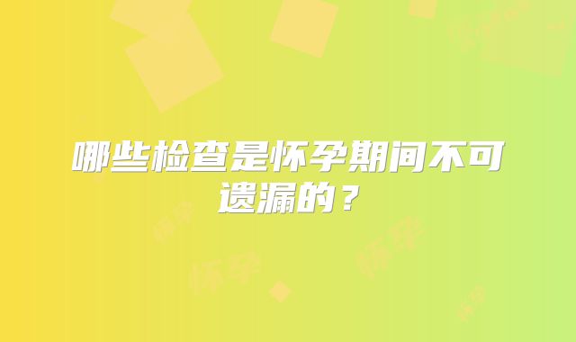 哪些检查是怀孕期间不可遗漏的？