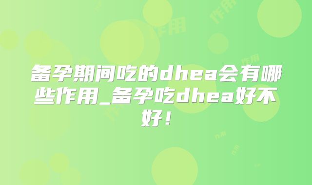 备孕期间吃的dhea会有哪些作用_备孕吃dhea好不好！