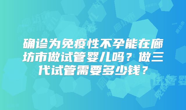确诊为免疫性不孕能在廊坊市做试管婴儿吗？做三代试管需要多少钱？