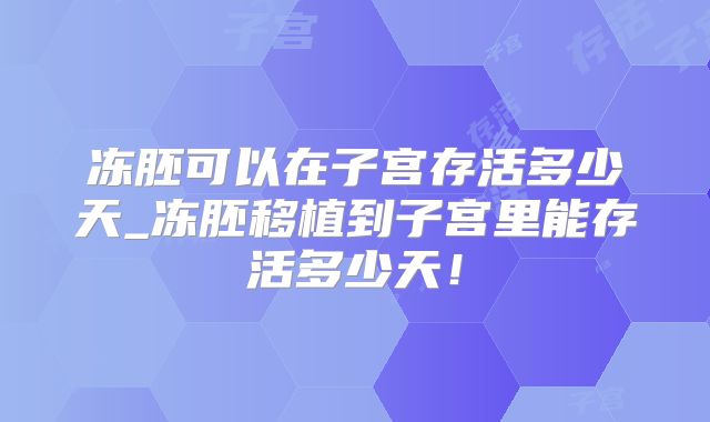 冻胚可以在子宫存活多少天_冻胚移植到子宫里能存活多少天！