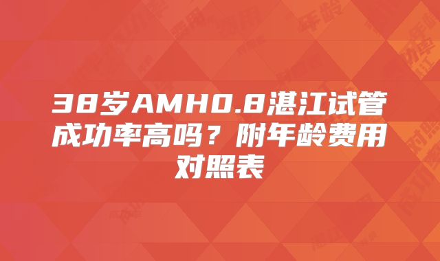38岁AMH0.8湛江试管成功率高吗？附年龄费用对照表