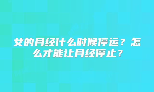 女的月经什么时候停运？怎么才能让月经停止？