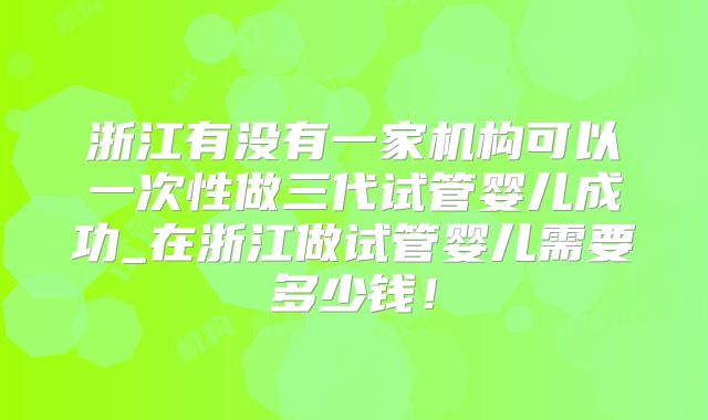 浙江有没有一家机构可以一次性做三代试管婴儿成功_在浙江做试管婴儿需要多少钱!