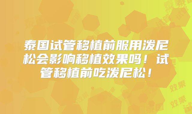 泰国试管移植前服用泼尼松会影响移植效果吗！试管移植前吃泼尼松！