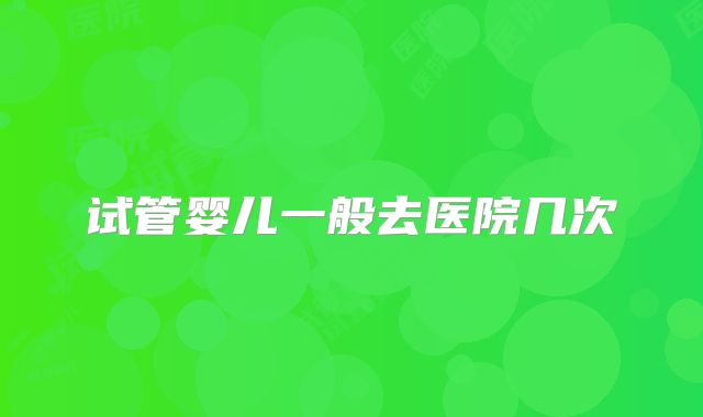 试管婴儿一般去医院几次