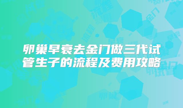 卵巢早衰去金门做三代试管生子的流程及费用攻略