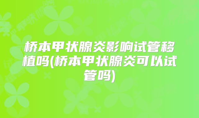桥本甲状腺炎影响试管移植吗(桥本甲状腺炎可以试管吗)