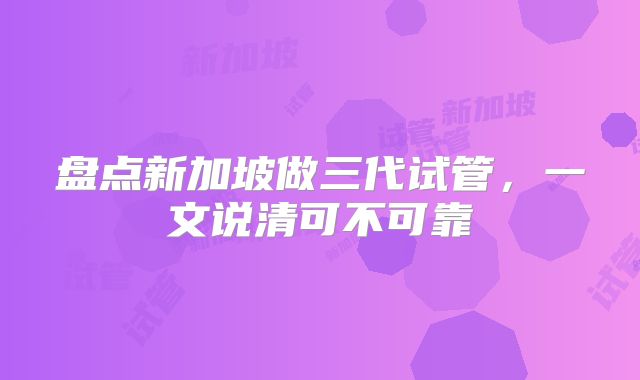 盘点新加坡做三代试管，一文说清可不可靠