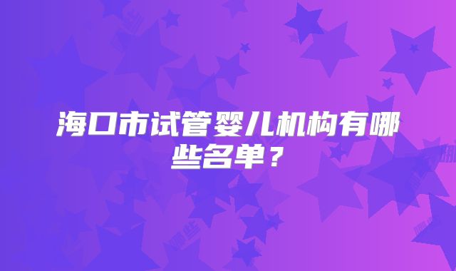 海口市试管婴儿机构有哪些名单?