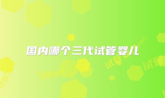国内哪个三代试管婴儿