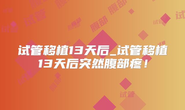 试管移植13天后_试管移植13天后突然腹部疼！