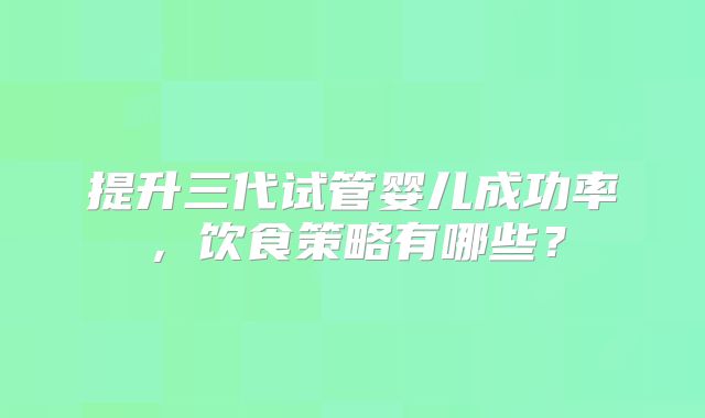 提升三代试管婴儿成功率，饮食策略有哪些？