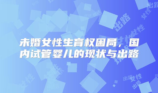 未婚女性生育权困局，国内试管婴儿的现状与出路
