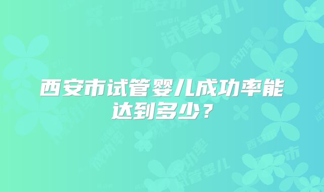 西安市试管婴儿成功率能达到多少?