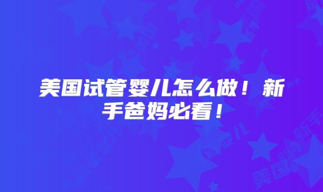 美国试管婴儿怎么做!新手爸妈必看!