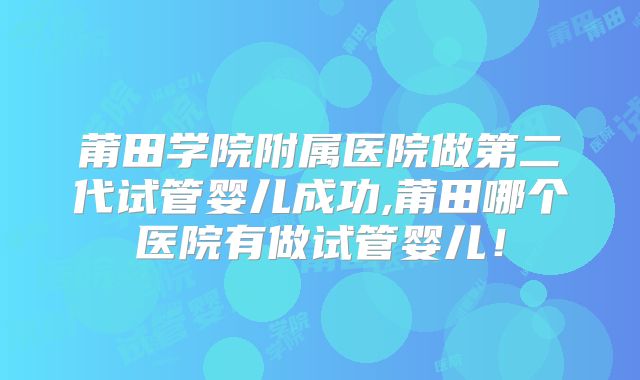 莆田学院附属医院做第二代试管婴儿成功,莆田哪个医院有做试管婴儿！