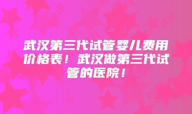 武汉第三代试管婴儿费用价格表!武汉做第三代试管的医院!